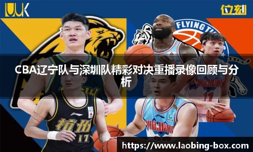 CBA辽宁队与深圳队精彩对决重播录像回顾与分析