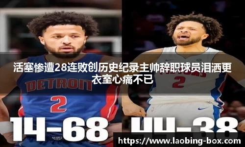 活塞惨遭28连败创历史纪录主帅辞职球员泪洒更衣室心痛不已