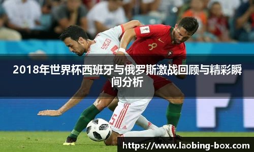 2018年世界杯西班牙与俄罗斯激战回顾与精彩瞬间分析