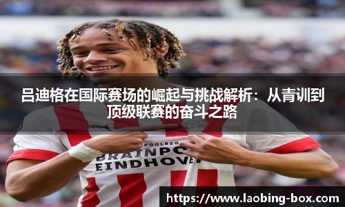 吕迪格在国际赛场的崛起与挑战解析：从青训到顶级联赛的奋斗之路