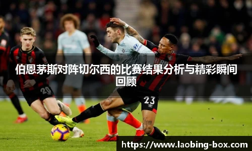 伯恩茅斯对阵切尔西的比赛结果分析与精彩瞬间回顾