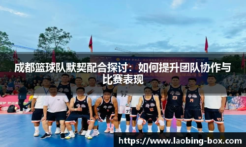 成都篮球队默契配合探讨：如何提升团队协作与比赛表现