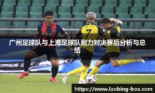 广州足球队与上海足球队耐力对决赛后分析与总结