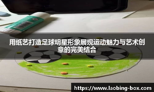 用纸艺打造足球明星形象展现运动魅力与艺术创意的完美结合