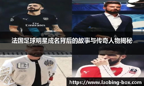 法国足球明星成名背后的故事与传奇人物揭秘