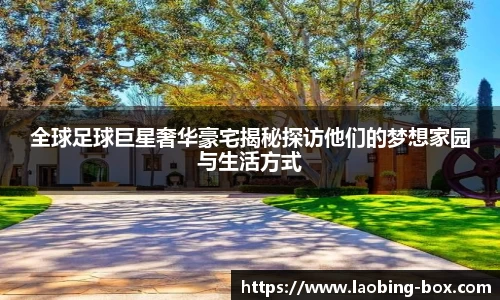 全球足球巨星奢华豪宅揭秘探访他们的梦想家园与生活方式