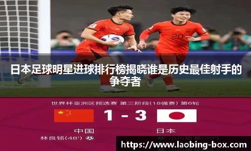 日本足球明星进球排行榜揭晓谁是历史最佳射手的争夺者